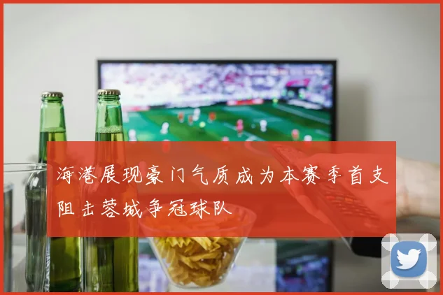 海港展现豪门气质成为本赛季首支阻击蓉城争冠球队