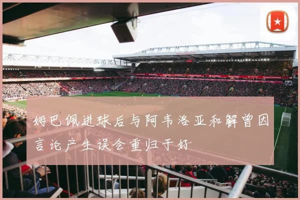 姆巴佩进球后与阿韦洛亚和解曾因言论产生误会重归于好