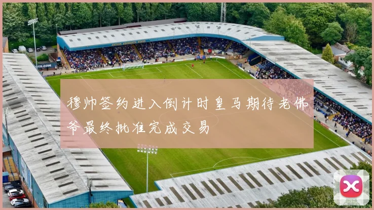 穆帅签约进入倒计时皇马期待老佛爷最终批准完成交易