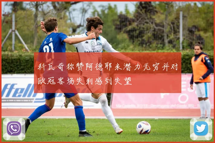 科瓦奇称赞阿德耶米潜力无穷并对欧冠客场失利感到失望