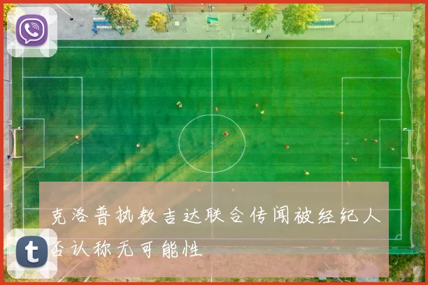 克洛普执教吉达联合传闻被经纪人否认称无可能性