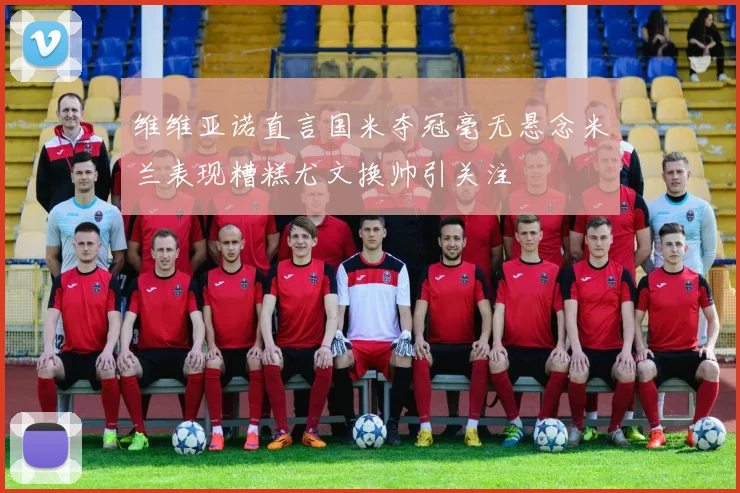 维维亚诺直言国米夺冠毫无悬念米兰表现糟糕尤文换帅引关注