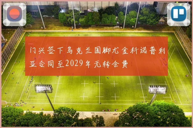 门兴签下乌克兰国脚尤金科诺普利亚合同至2029年无转会费