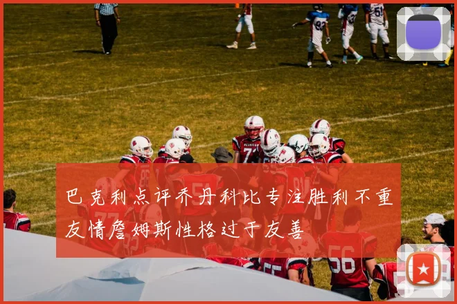 巴克利点评乔丹科比专注胜利不重友情詹姆斯性格过于友善