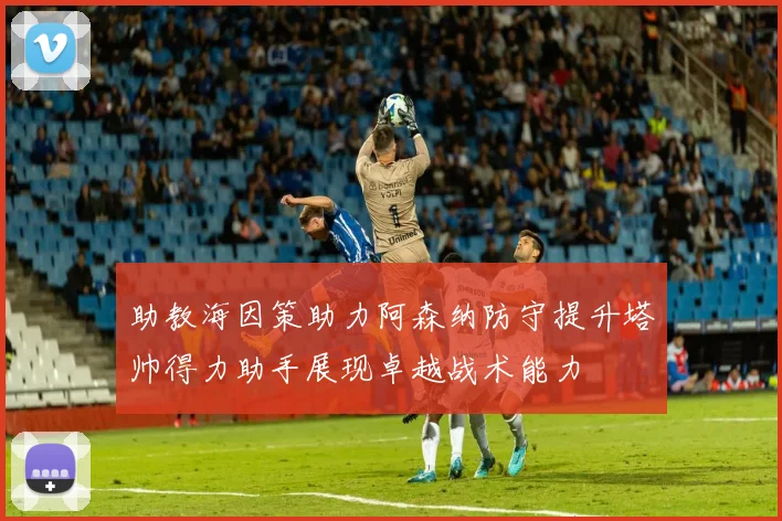 助教海因策助力阿森纳防守提升塔帅得力助手展现卓越战术能力