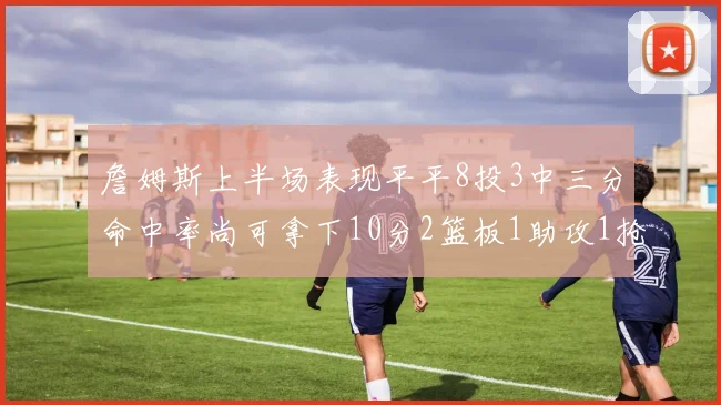 詹姆斯上半场表现平平8投3中三分命中率尚可拿下10分2篮板1助攻1抢断1盖帽