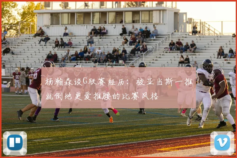 杨瀚森谈G联赛经历：被亚当斯一推就倒地更爱推腰的比赛风格