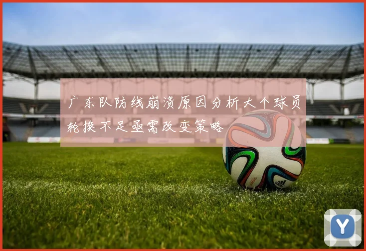 广东队防线崩溃原因分析大个球员轮换不足亟需改变策略