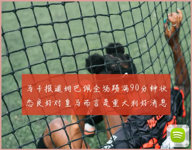 马卡报道姆巴佩全场踢满90分钟状态良好对皇马而言是重大利好消息