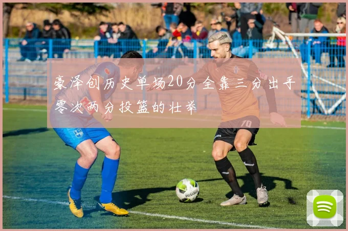 豪泽创历史单场20分全靠三分出手零次两分投篮的壮举
