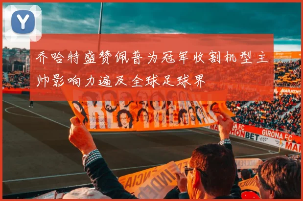 乔哈特盛赞佩普为冠军收割机型主帅影响力遍及全球足球界