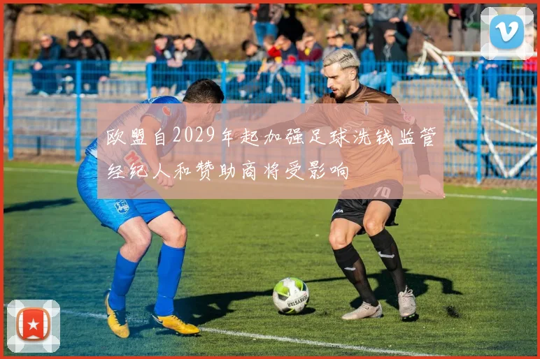 欧盟自2029年起加强足球洗钱监管经纪人和赞助商将受影响